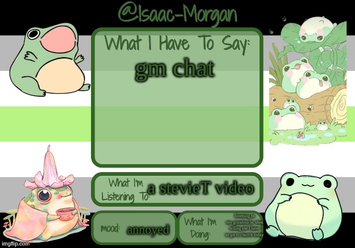 sam's froggy temp (ty seasalt) | gm chat; a stevieT video; listening to my grandma bc shes telling me I have to go to church today; annoyed | image tagged in sam's froggy temp ty seasalt | made w/ Imgflip meme maker