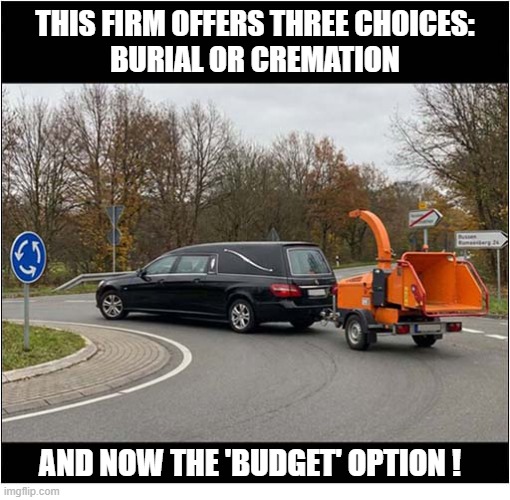 Funerals With Dignity | This firm offers three choices:
Burial or Cremation; and now the 'budget' option ! | image tagged in funerals,dignity,choices,traditional,woodchipper | made w/ Imgflip meme maker