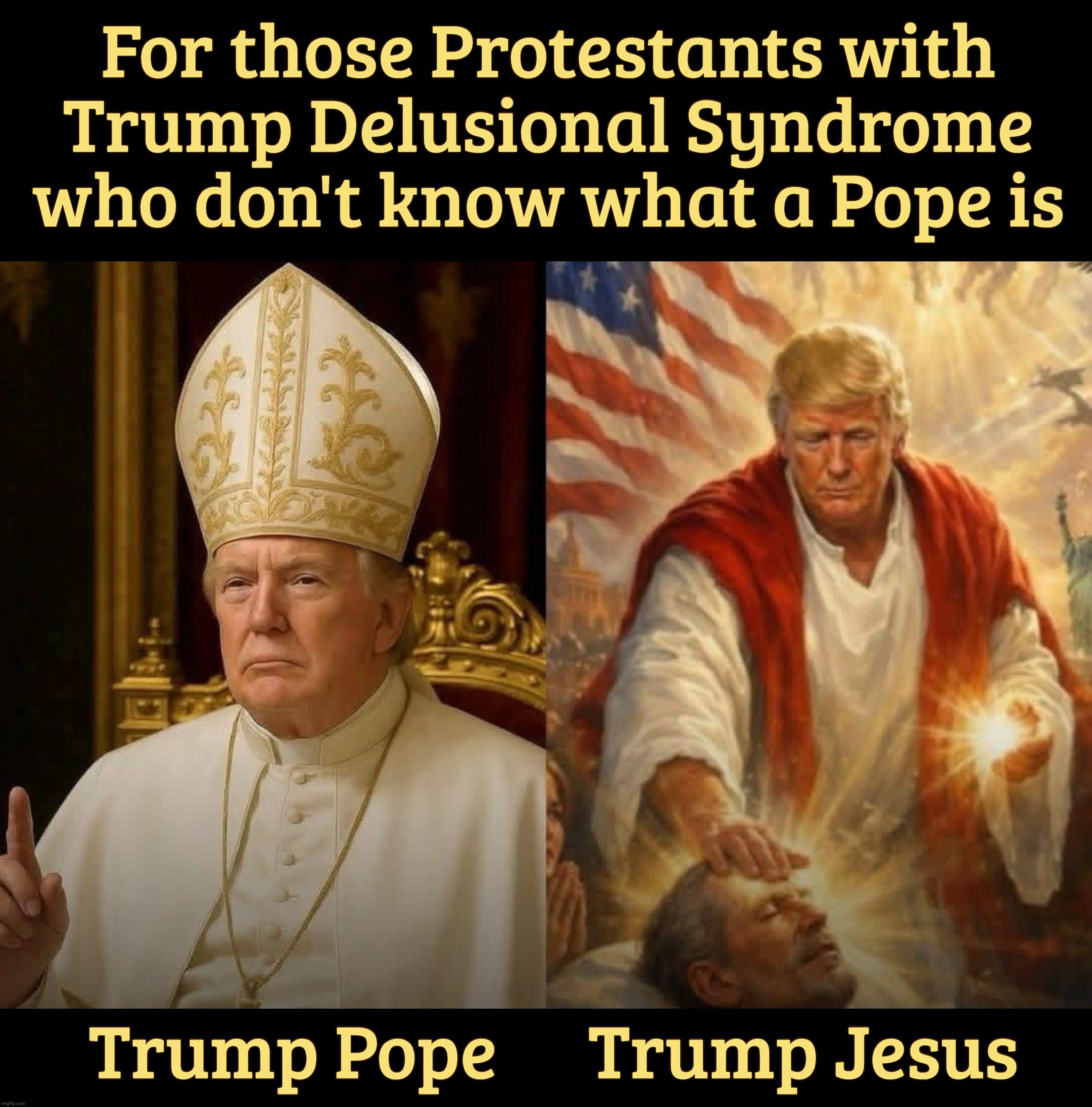 For those Protestants with
Trump Delusional Syndrome who don't know what a Pope is; Trump Pope      Trump Jesus | image tagged in black background | made w/ Imgflip meme maker