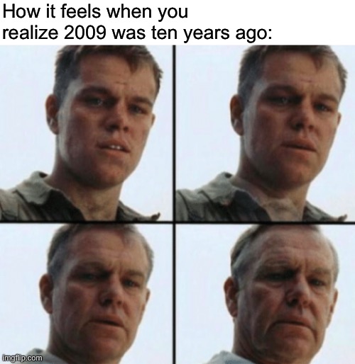 How it feels when you realize 2009 was ten years ago: | image tagged in blank white template,private ryan getting old | made w/ Imgflip meme maker