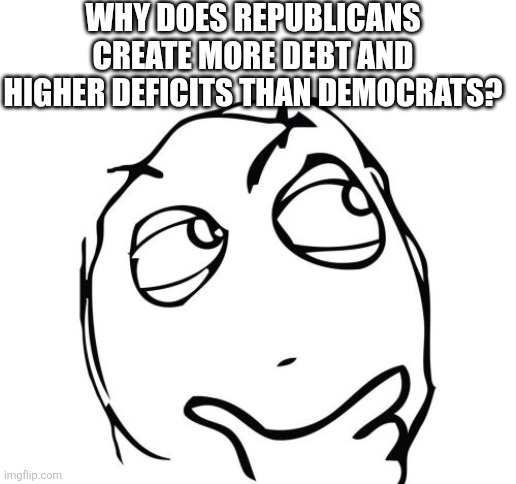 Why Republicans.... | Why does republicans create more debt and higher deficits than democrats? | image tagged in donald trump,trump,democrat,republican,conservative,nevertrump | made w/ Imgflip meme maker