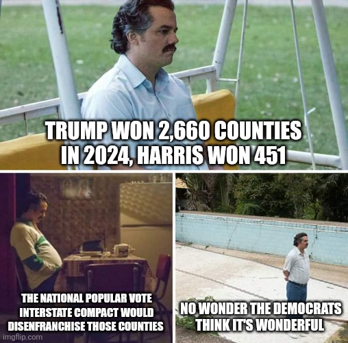 Sad Pablo Escobar Meme | Trump won 2,660 counties in 2024, Harris won 451; The National popular vote interstate compact would disenfranchise those counties; No wonder the democrats think it's wonderful | image tagged in memes,sad pablo escobar | made w/ Imgflip meme maker