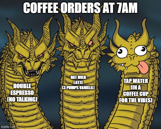 Basic Coffee? | COFFEE ORDERS AT 7AM; OAT MILK LATTE
(3 PUMPS VANILLA); TAP WATER
(IN A COFFEE CUP
FOR THE VIBES); DOUBLE ESPRESSO
(NO TALKING) | image tagged in three-headed dragon | made w/ Imgflip meme maker