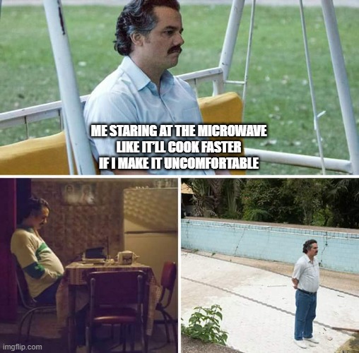 A Watched Microwave Never Cooks | ME STARING AT THE MICROWAVE
LIKE IT’LL COOK FASTER
IF I MAKE IT UNCOMFORTABLE | image tagged in memes,sad pablo escobar | made w/ Imgflip meme maker