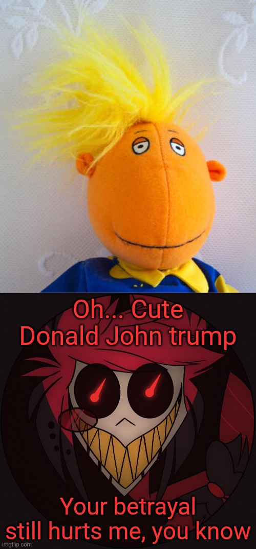 Donald Traitor Trump abandoned my Italy and the rest of Europe | Oh... Cute Donald John trump; Your betrayal still hurts me, you know | image tagged in is that a donald trump plush,scary alastor | made w/ Imgflip meme maker