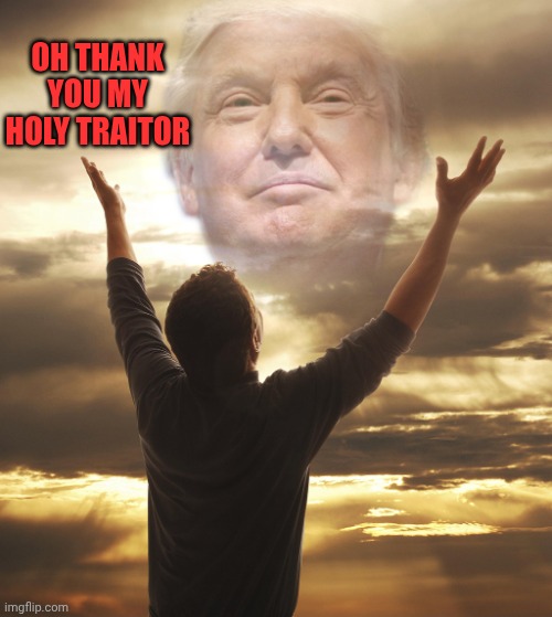 Holy traitor Trump | Oh thank you my holy traitor | image tagged in praising trump as god jesus republican jpp | made w/ Imgflip meme maker