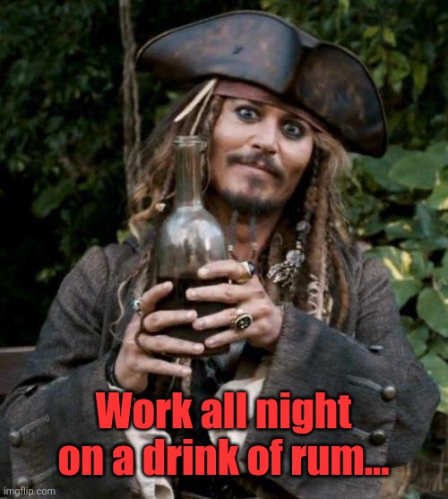Jack Sparrow With Rum | Work all night on a drink of rum... | image tagged in jack sparrow with rum | made w/ Imgflip meme maker