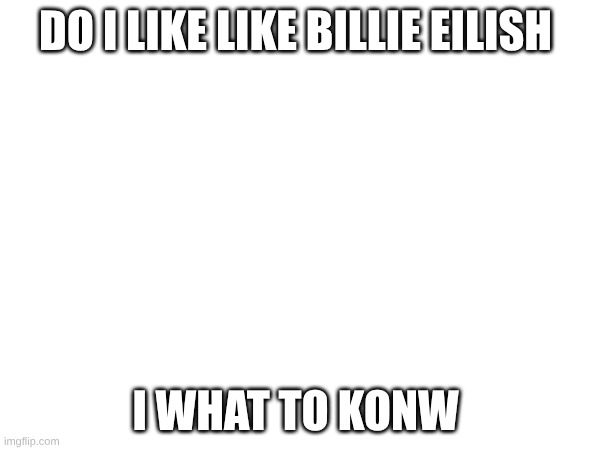 do I | do I like like billie eilish; I what to konw | image tagged in blank white template | made w/ Imgflip meme maker