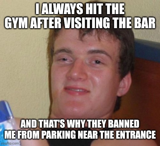 10 Guy Meme | I always hit the gym after visiting the bar; And that's why they banned me from parking near the entrance | image tagged in memes,10 guy | made w/ Imgflip meme maker