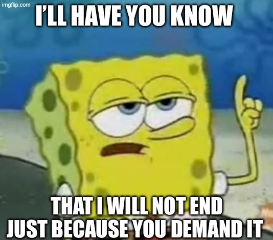 That’s not the way it works | I’ll have you know; That I will not end just because you demand it | image tagged in memes,i'll have you know spongebob | made w/ Imgflip meme maker