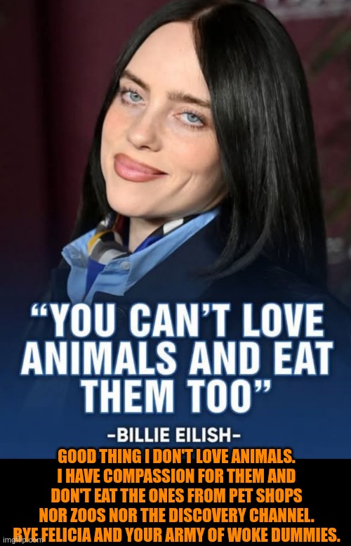Funny | Good thing I don't love animals. I have compassion for them and don't eat the ones from pet shops nor zoos nor the discovery channel. Bye Felicia and your army of woke dummies. | image tagged in funny,politics,government,peta,animals,billie eilish | made w/ Imgflip meme maker