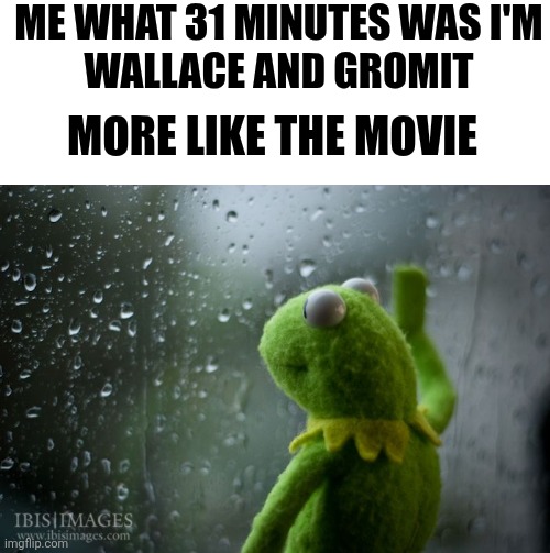 kermit window | Me what 31 minutes was i'm
Wallace and gromit More like the movie | image tagged in kermit window | made w/ Imgflip meme maker