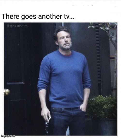 Ben affleck smoking | There goes another tv... | image tagged in ben affleck smoking | made w/ Imgflip meme maker