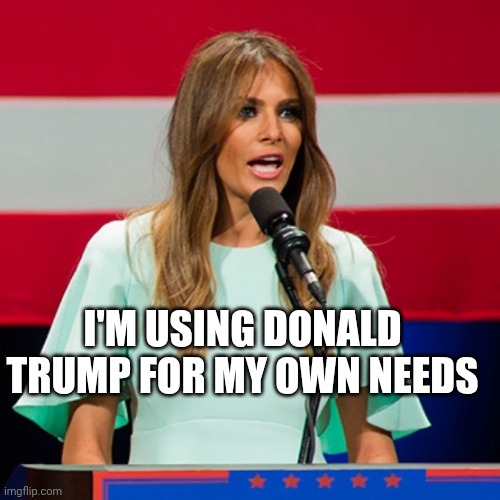 Melania Trump | I'm using Donald trump for my own needs | image tagged in melania trump | made w/ Imgflip meme maker