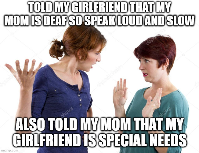 CONFUSED WOMEN | TOLD MY GIRLFRIEND THAT MY MOM IS DEAF SO SPEAK LOUD AND SLOW; ALSO TOLD MY MOM THAT MY GIRLFRIEND IS SPECIAL NEEDS | image tagged in confused women,deaf,mom,girlfriend,memes,special | made w/ Imgflip meme maker