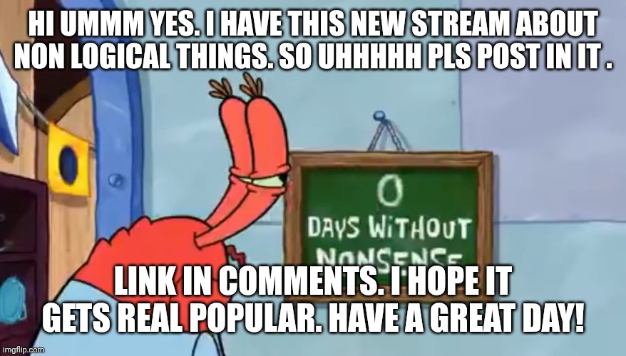 Plez post | Hi ummm yes. I have this new stream about non logical things. So uhhhhh pls post in it . Link in comments. I hope it gets real popular. Have a great day! | image tagged in 0 days without nonsense | made w/ Imgflip meme maker