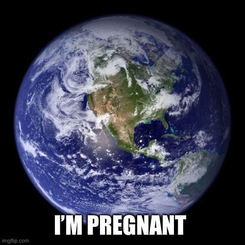 earth | I’m pregnant | image tagged in earth | made w/ Imgflip meme maker