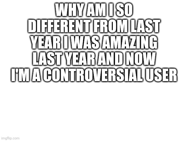 Why am I so different from last year I was amazing last year and now I'm a controversial user | made w/ Imgflip meme maker