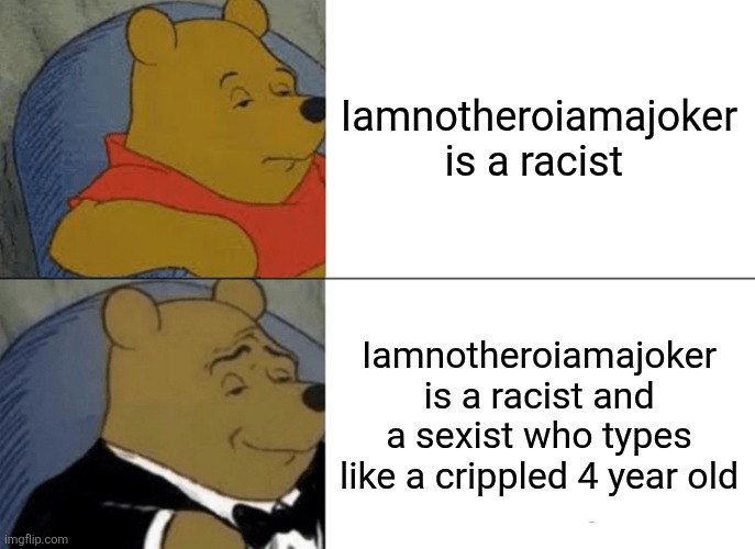 Tuxedo Winnie The Pooh Meme | Iamnotheroiamajoker is a racist Iamnotheroiamajoker is a racist and a sexist who types like a crippled 4 year old | image tagged in memes,tuxedo winnie the pooh | made w/ Imgflip meme maker