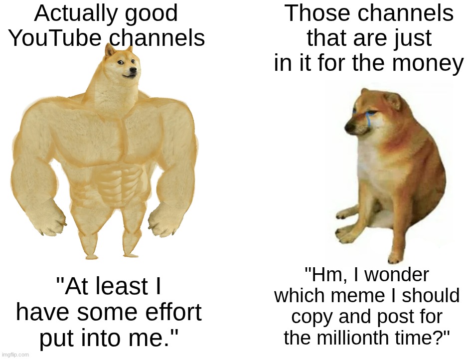 I'm looking at you, Roblox rant and brainrot channels. | Actually good YouTube channels; Those channels that are just in it for the money; "Hm, I wonder which meme I should copy and post for the millionth time?"; "At least I have some effort put into me." | image tagged in memes,buff doge vs cheems,youtube,youtube videos,effort,stop the slop | made w/ Imgflip meme maker