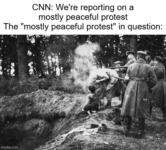 more like "mostly violent" | CNN: We're reporting on a mostly peaceful protest
The "mostly peaceful protest" in question: | image tagged in soviet war crimes png | made w/ Imgflip meme maker
