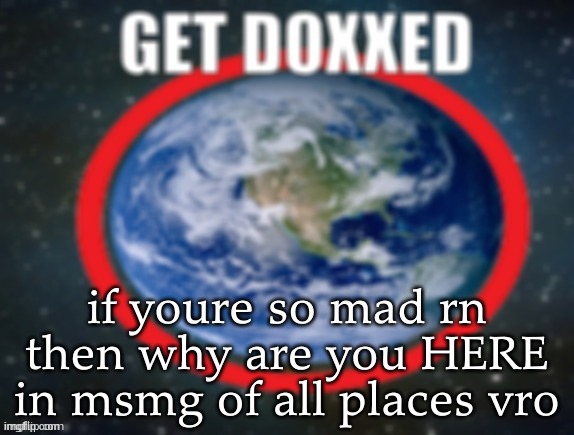 GET DOXXED! | if youre so mad rn then why are you HERE in msmg of all places vro | image tagged in get doxxed | made w/ Imgflip meme maker