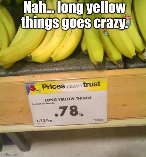 I guess that's what they are, but that doesn't mean it's the right term. | Nah... long yellow things goes crazy. | image tagged in bananas,memes,funny,you had one job,shopping,grocery store | made w/ Imgflip meme maker