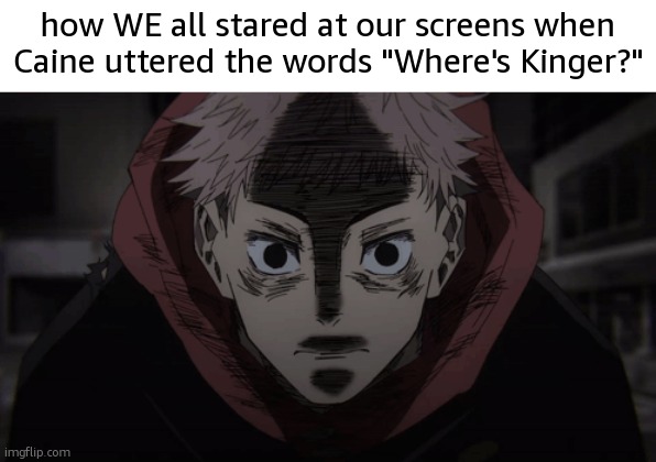 My heart dropped to my [[BOINK!!]] when he said that | how WE all stared at our screens when Caine uttered the words "Where's Kinger?" | image tagged in yuji stare | made w/ Imgflip meme maker