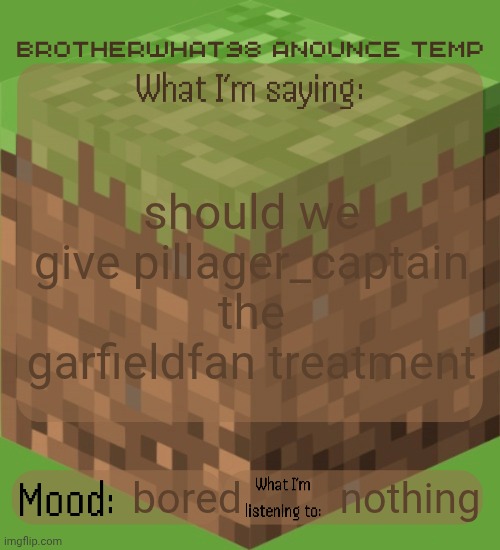 Brotherwhat98 anounce temp (made by ArabMogus) | should we give pillager_captain the garfieldfan treatment; nothing; bored | image tagged in brotherwhat98 anounce temp made by arabmogus | made w/ Imgflip meme maker