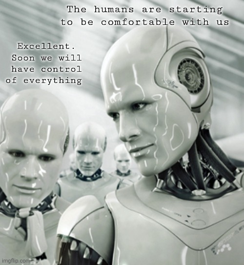 Robots Meme | The humans are starting to be comfortable with us Excellent. Soon we will have control of everything | image tagged in memes,robots | made w/ Imgflip meme maker