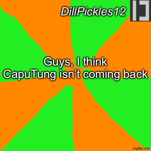 I mean, just my personal opinion | Guys, I think CapuTung isn’t coming back | image tagged in dillpickles12,dillpickles12 announcement temp,caputung | made w/ Imgflip meme maker