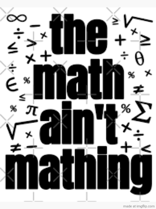 The Math ain't mathing | image tagged in the math ain't mathing | made w/ Imgflip meme maker