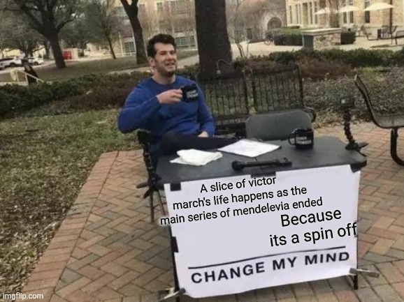 Change My Mind Meme | A slice of victor march's life happens as the main series of mendelevia ended; Because its a spin off | image tagged in memes,change my mind | made w/ Imgflip meme maker
