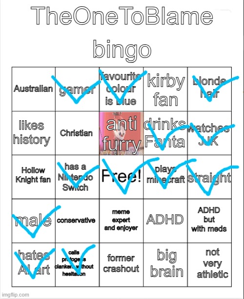 Bazinga | bingo; TheOneToBlame; favourite colour is blue; gamer; blonde hair; Australian; kirby fan; anti furry; likes history; watches JJK; drinks Fanta; Christian; plays minecraft; Hollow Knight fan; straight; has a Nintendo Switch; male; conservative; ADHD but with meds; ADHD; meme expert and enjoyer; calls protogens clankers without hesitation; not very athletic; hates AI art; former crashout; big brain | image tagged in blank bingo,remix | made w/ Imgflip meme maker