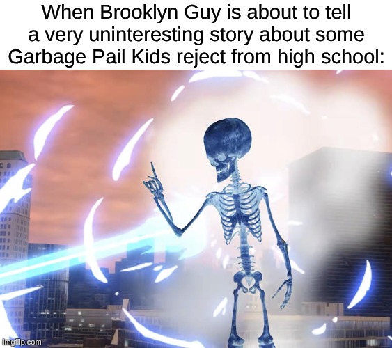 No, Brooklyn Guy. No one cares about Shaves-A-Lot Shane or Makes Prank Calls Mikey | When Brooklyn Guy is about to tell a very uninteresting story about some Garbage Pail Kids reject from high school: | image tagged in uh06prymkyyg1 jpeg,memes,death battle,sml | made w/ Imgflip meme maker