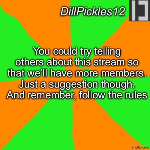 Just a suggestion | You could try telling others about this stream so that we’ll have more members. Just a suggestion though. And remember, follow the rules | image tagged in dillpickles12 announcement temp,dillpickles12 | made w/ Imgflip meme maker