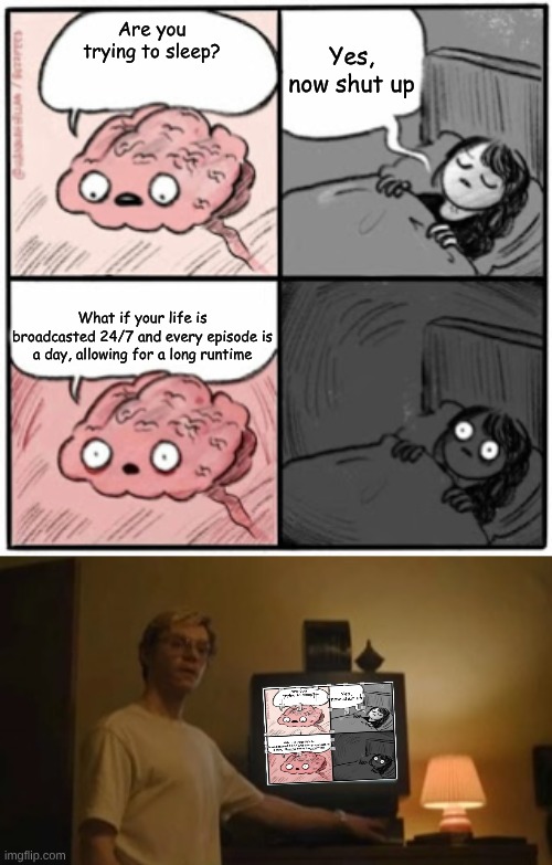 A meme about the Truman Show delusion... in a TV! Her brain was right this whole time. | Yes, now shut up; Are you trying to sleep? What if your life is broadcasted 24/7 and every episode is a day, allowing for a long runtime | image tagged in brain before sleep,jeffrey dahmer tv,the truman show,what if | made w/ Imgflip meme maker