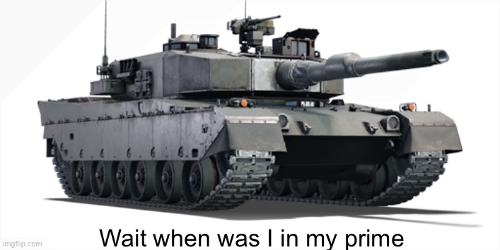 Quick question | Wait when was I in my prime | image tagged in type 90 | made w/ Imgflip meme maker