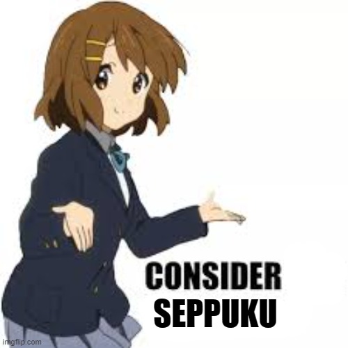 Consider the following | seppuku | image tagged in consider the following | made w/ Imgflip meme maker