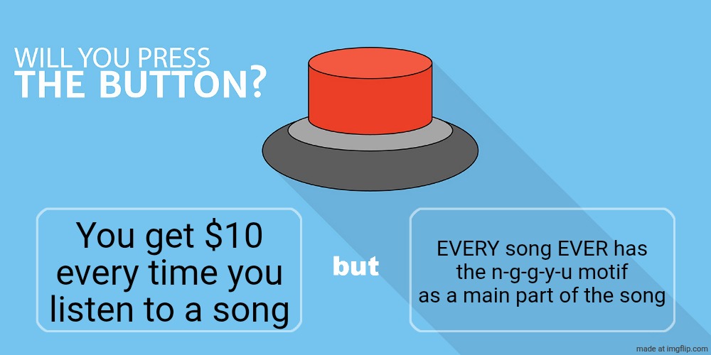 Look, I'm trying here. | EVERY song EVER has the n-g-g-y-u motif as a main part of the song; You get $10 every time you listen to a song | image tagged in would you press the button,remix | made w/ Imgflip meme maker