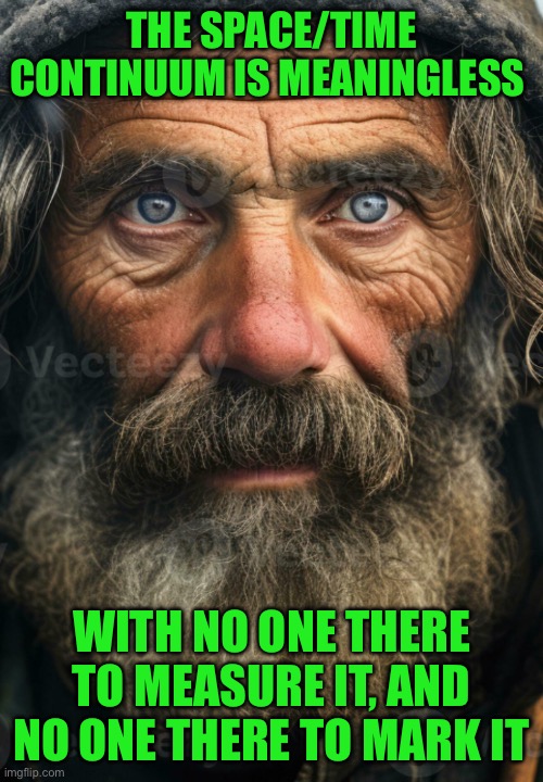 Street wisdom of the homeless | The space/time continuum is meaningless; With no one there to measure it, and no one there to mark it | image tagged in street wisdom of the homeless | made w/ Imgflip meme maker