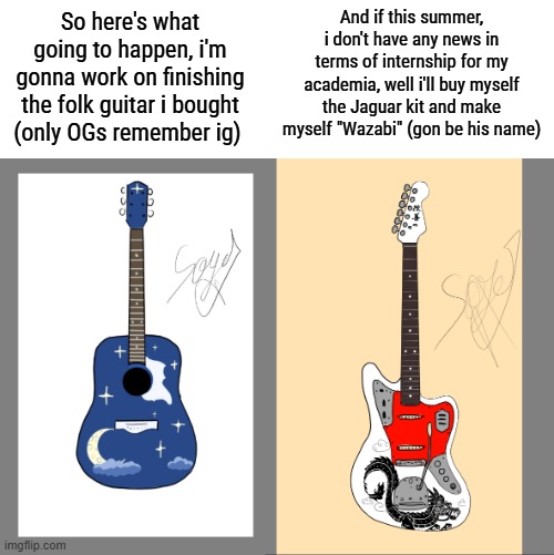 low qual hits hard | And if this summer, i don't have any news in terms of internship for my academia, well i'll buy myself the Jaguar kit and make myself "Wazabi" (gon be his name); So here's what going to happen, i'm gonna work on finishing the folk guitar i bought (only OGs remember ig) | made w/ Imgflip meme maker