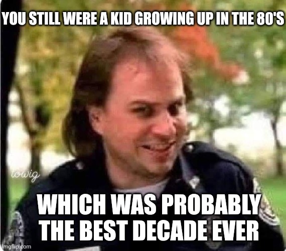 You still were a kid growing up in the 80's Which was probably the best decade ever | made w/ Imgflip meme maker