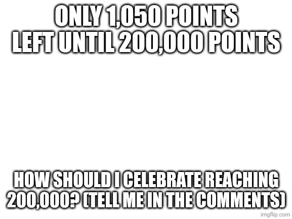 Blank White Template | Only 1,050 points left until 200,000 points; how should I celebrate reaching 200,000? (Tell me in the comments) | image tagged in blank white template | made w/ Imgflip meme maker