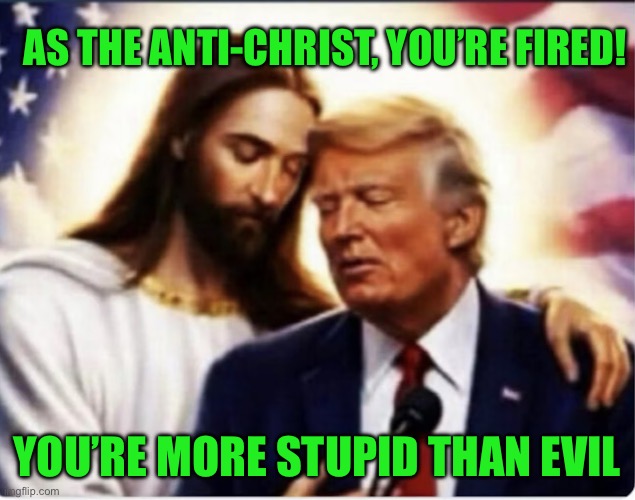 IMG_8747.jpeg | As the anti-Christ, you’re fired! You’re more stupid than evil | image tagged in img_8747 jpeg | made w/ Imgflip meme maker