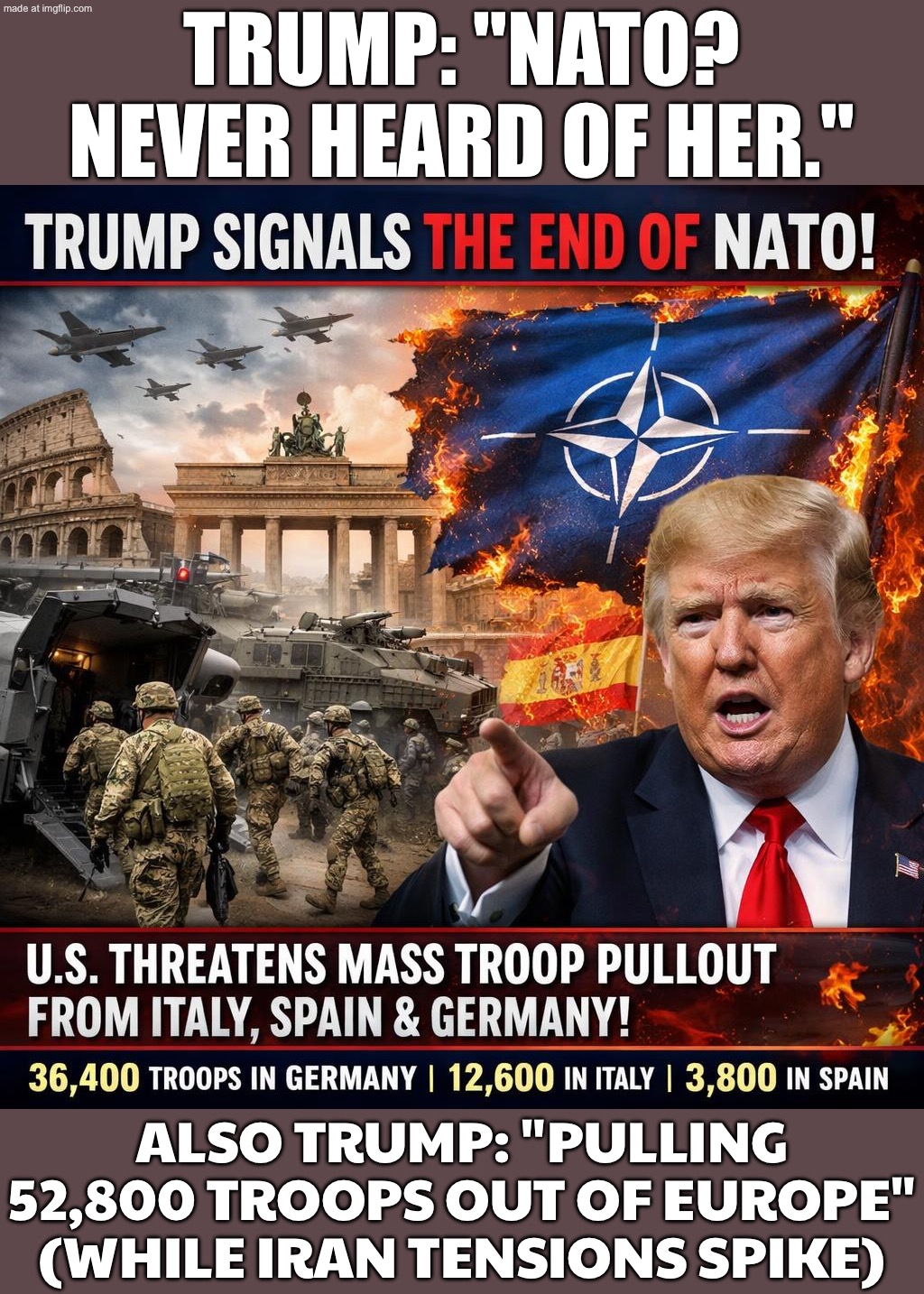 TRUMP: "NATO IS OVER. WE'RE PULLING OUT OF EUROPE" | TRUMP: "NATO? NEVER HEARD OF HER."; ALSO TRUMP: "PULLING 52,800 TROOPS OUT OF EUROPE" (WHILE IRAN TENSIONS SPIKE) | image tagged in us israel iran war world war 3 dlc,donald trump,european union,world war 3,us army,iran | made w/ Imgflip meme maker