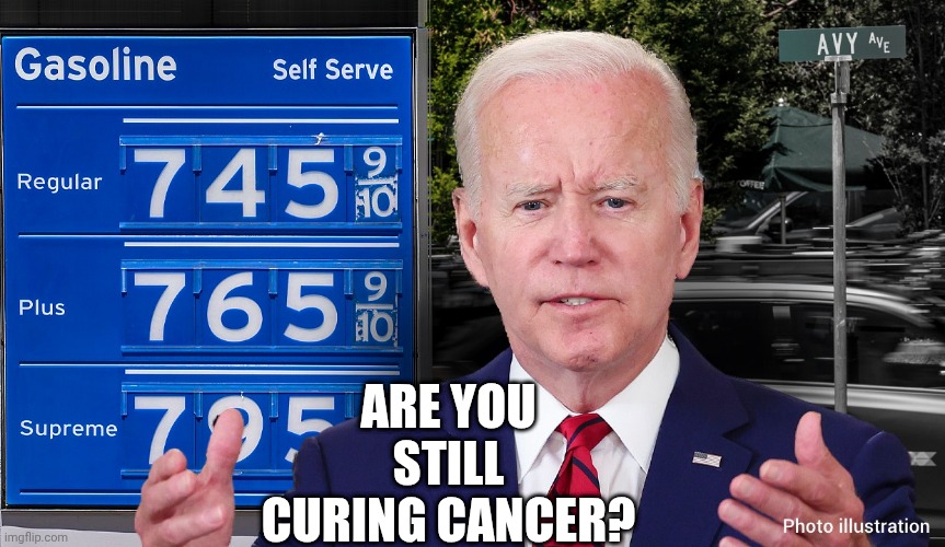 Are you still curing cancer? | image tagged in biden-gas-prices jpg | made w/ Imgflip meme maker