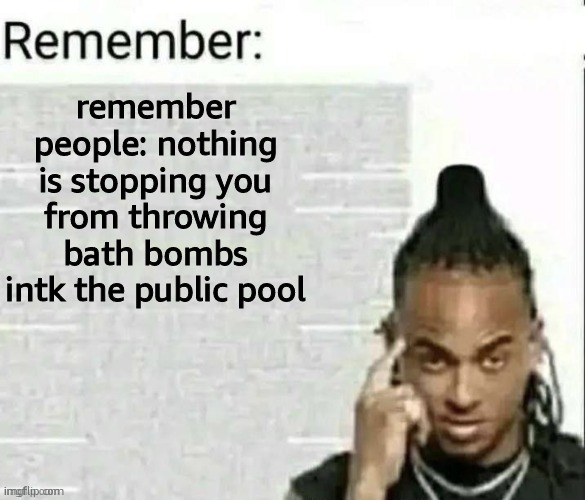 Remember | remember people: nothing is stopping you from throwing bath bombs intk the public pool | image tagged in remember,chaotic | made w/ Imgflip meme maker