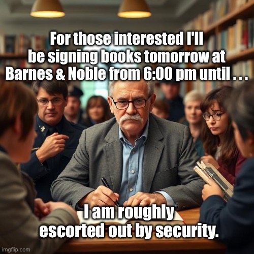 Library Book Signing | For those interested I'll be signing books tomorrow at Barnes & Noble from 6:00 pm until . . . I am roughly escorted out by security. | image tagged in img_9435 jpeg,books,authors,library | made w/ Imgflip meme maker