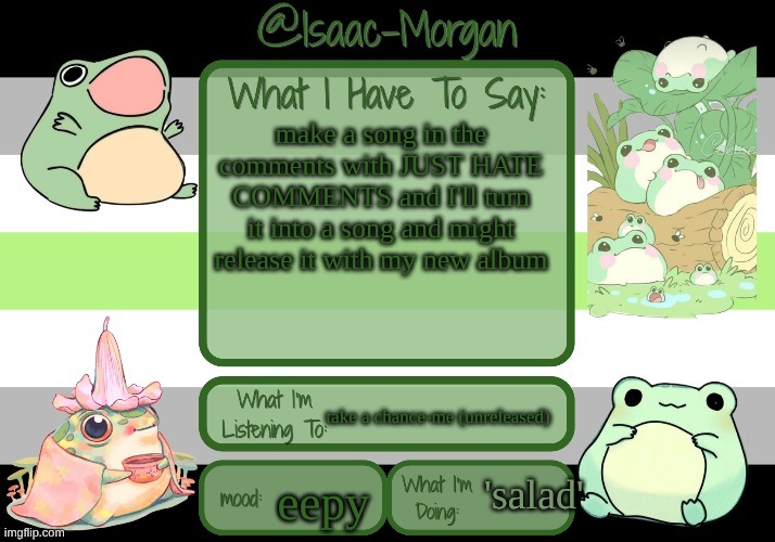 sam's froggy temp (ty seasalt) | make a song in the comments with JUST HATE COMMENTS and I'll turn it into a song and might release it with my new album; take a chance-me (unreleased); 'salad'; eepy | image tagged in sam's froggy temp ty seasalt,salad is weed btw | made w/ Imgflip meme maker